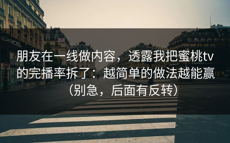 朋友在一线做内容，透露我把蜜桃tv的完播率拆了：越简单的做法越能赢（别急，后面有反转）