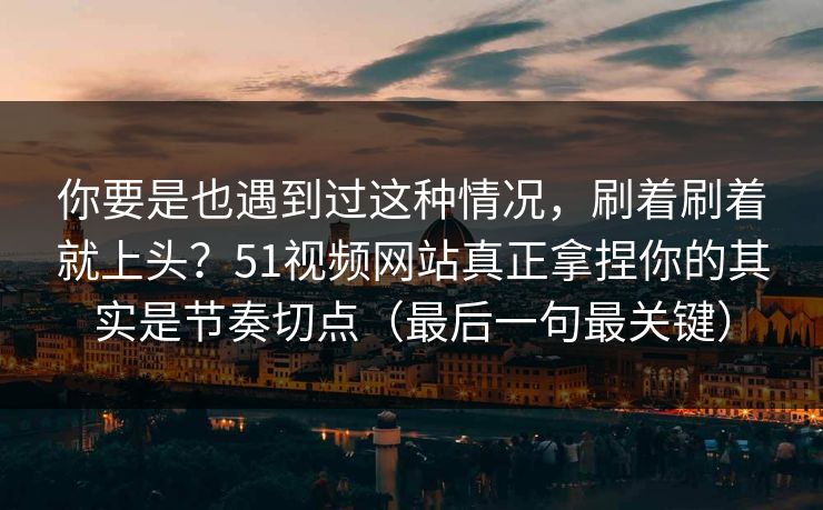 你要是也遇到过这种情况，刷着刷着就上头？51视频网站真正拿捏你的其实是节奏切点（最后一句最关键）