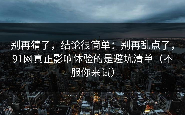 别再猜了，结论很简单：别再乱点了，91网真正影响体验的是避坑清单（不服你来试）