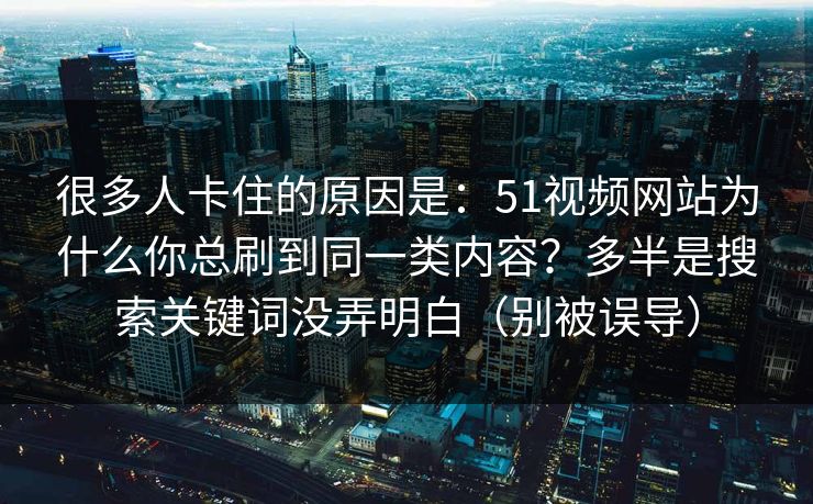 很多人卡住的原因是：51视频网站为什么你总刷到同一类内容？多半是搜索关键词没弄明白（别被误导）