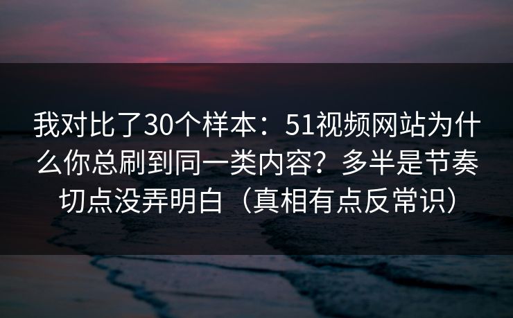 我对比了30个样本：51视频网站为什么你总刷到同一类内容？多半是节奏切点没弄明白（真相有点反常识）