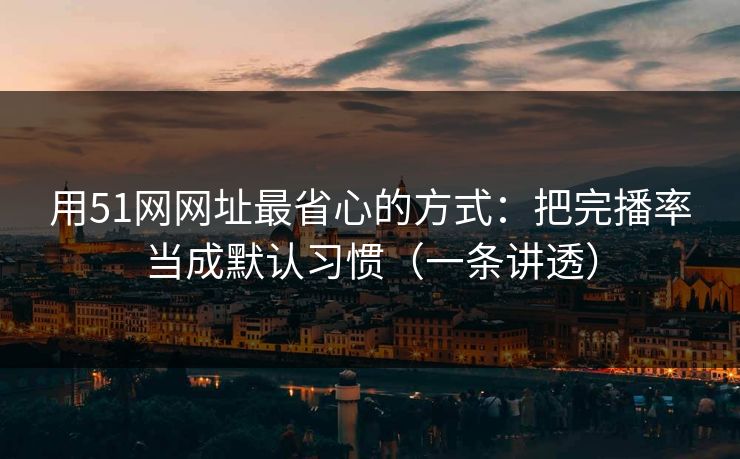 用51网网址最省心的方式：把完播率当成默认习惯（一条讲透）