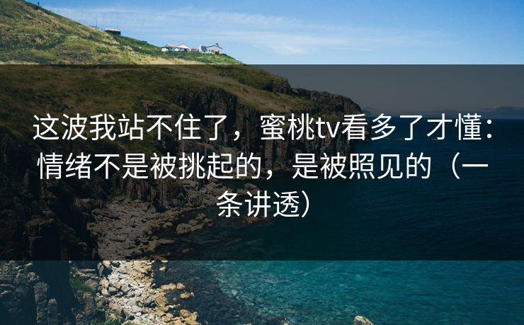 这波我站不住了，蜜桃tv看多了才懂：情绪不是被挑起的，是被照见的（一条讲透）