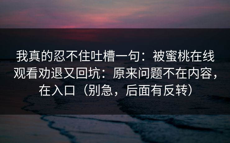 我真的忍不住吐槽一句：被蜜桃在线观看劝退又回坑：原来问题不在内容，在入口（别急，后面有反转）