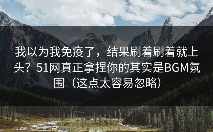 我以为我免疫了，结果刷着刷着就上头？51网真正拿捏你的其实是BGM氛围（这点太容易忽略）