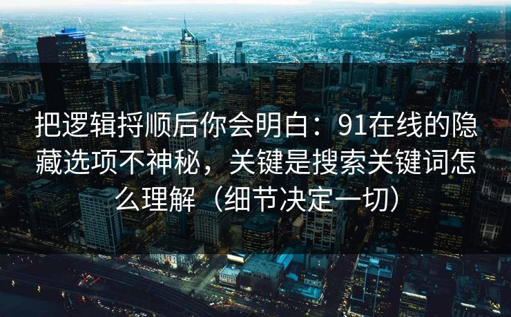 把逻辑捋顺后你会明白：91在线的隐藏选项不神秘，关键是搜索关键词怎么理解（细节决定一切）