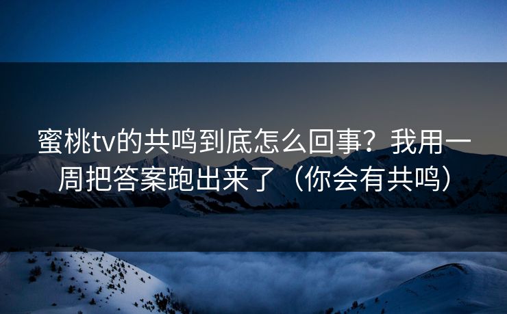 蜜桃tv的共鸣到底怎么回事？我用一周把答案跑出来了（你会有共鸣）