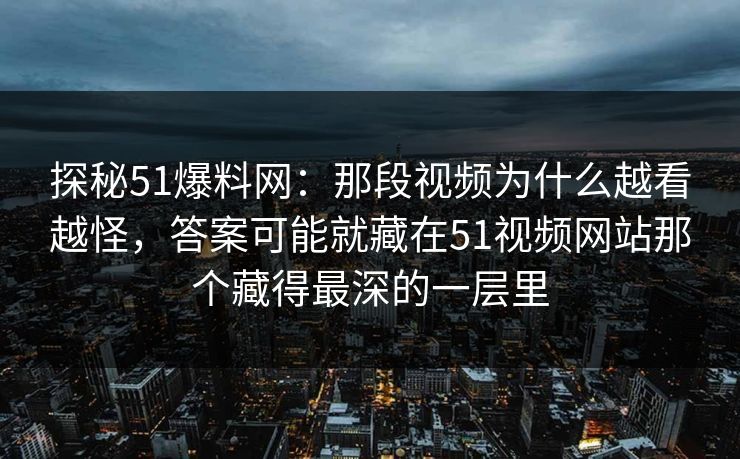 探秘51爆料网：那段视频为什么越看越怪，答案可能就藏在51视频网站那个藏得最深的一层里